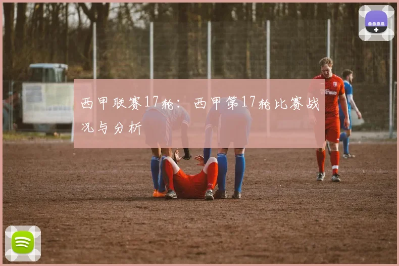 西甲联赛17轮：西甲第17轮比赛战况与分析