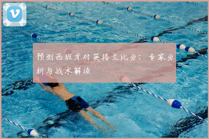 预测西班牙对英格兰比分：专家分析与战术解读