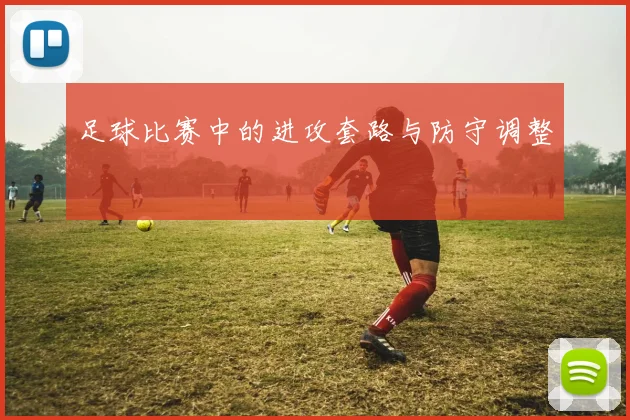足球比赛中的进攻套路与防守调整