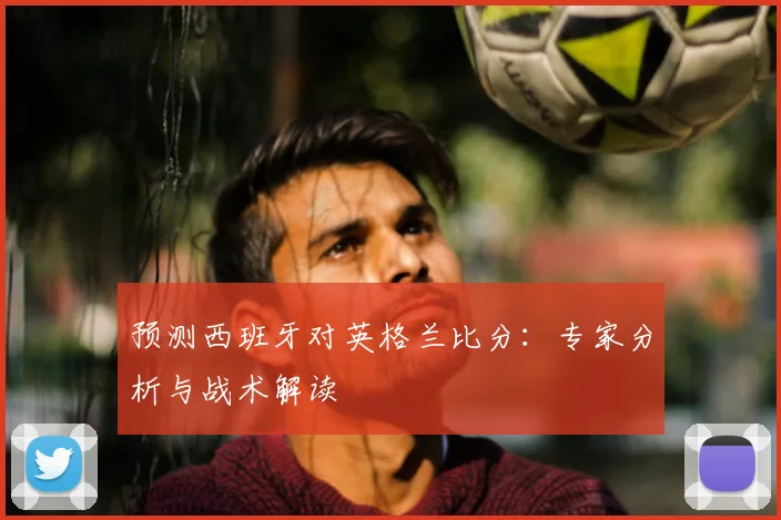 预测西班牙对英格兰比分：专家分析与战术解读