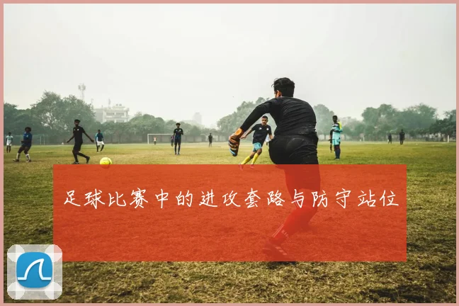 足球比赛中的进攻套路与防守站位