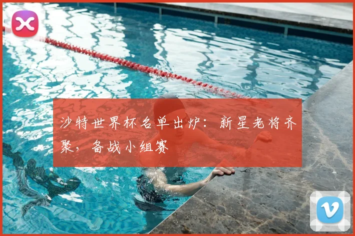 沙特世界杯名单出炉：新星老将齐聚，备战小组赛