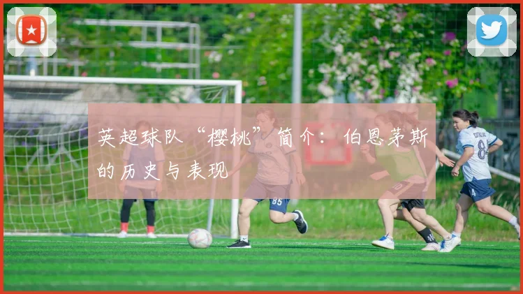 英超球队“樱桃”简介：伯恩茅斯的历史与表现